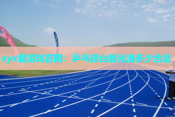 ayx爱游戏官网：乒乓球台面光滑多少合适