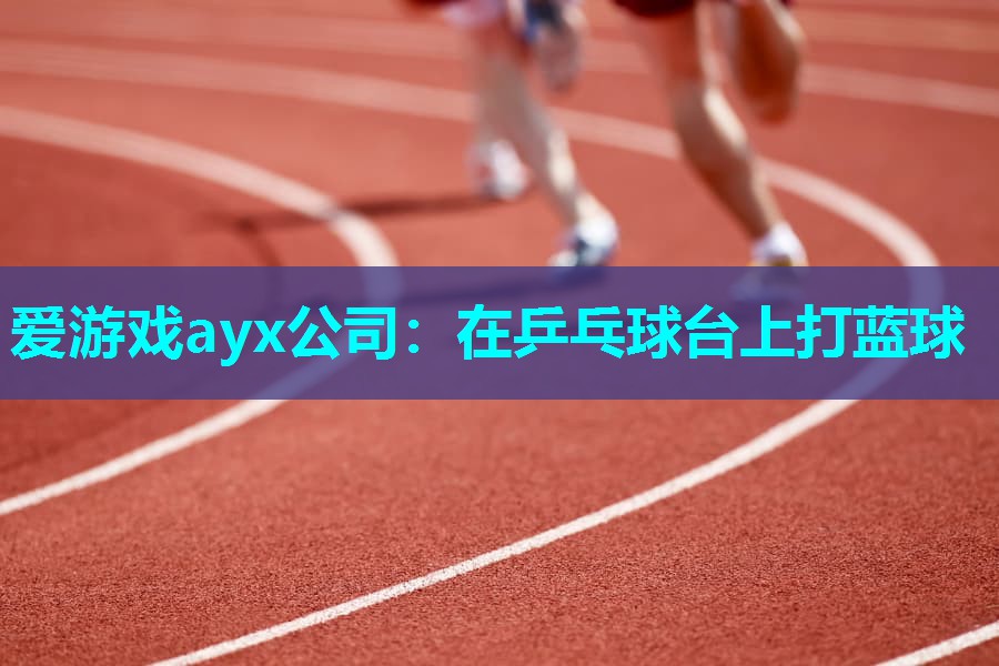 爱游戏ayx公司：在乒乓球台上打蓝球