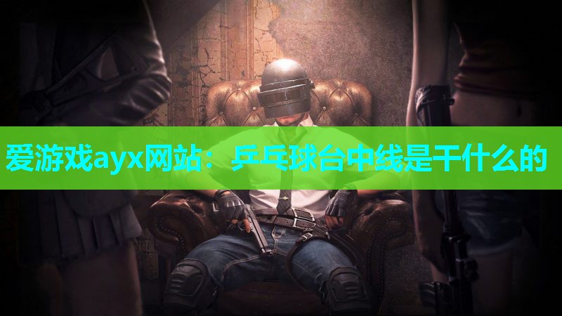 爱游戏ayx网站：乒乓球台中线是干什么的