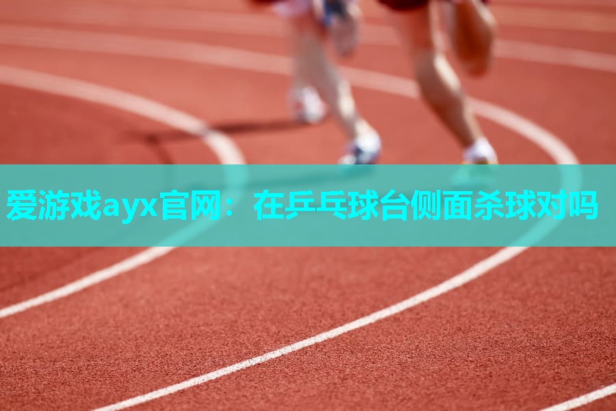 爱游戏ayx官网：在乒乓球台侧面杀球对吗