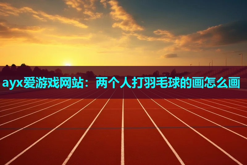 ayx爱游戏网站：两个人打羽毛球的画怎么画