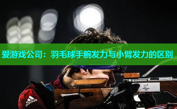 爱游戏公司：羽毛球手腕发力与小臂发力的区别