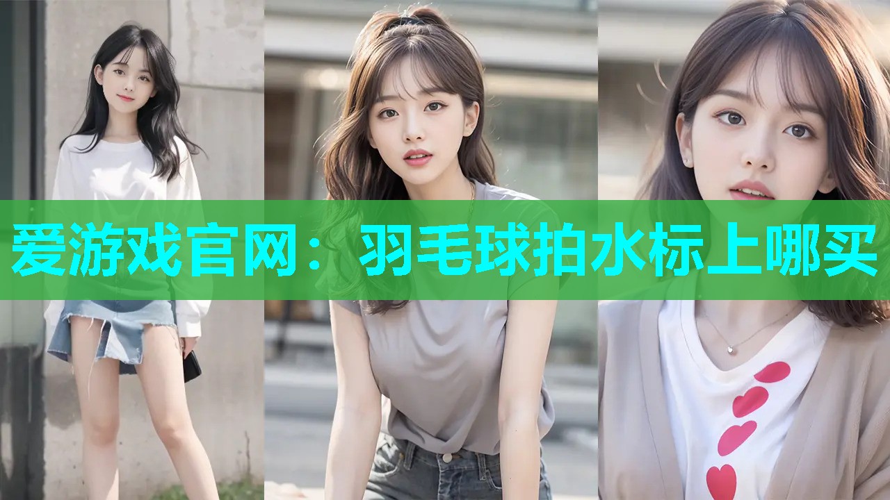 爱游戏官网：羽毛球拍水标上哪买