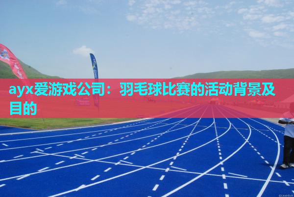 ayx爱游戏公司：羽毛球比赛的活动背景及目的