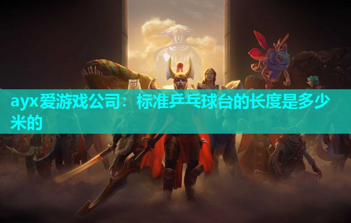ayx爱游戏公司：标准乒乓球台的长度是多少米的
