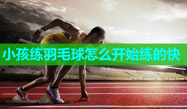 小孩练羽毛球怎么开始练的快